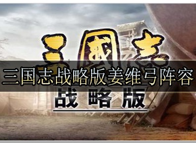 三国志战略版姜维弓兵阵容怎么过关 姜维弓阵容玩法攻略一览