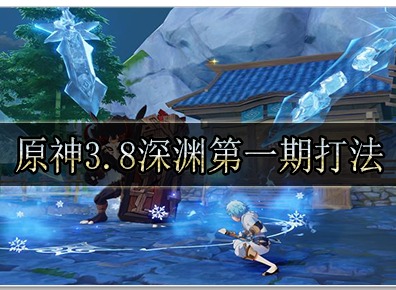 原神3.8深渊第一期怎么打 原神3.8深渊第一期打法攻略